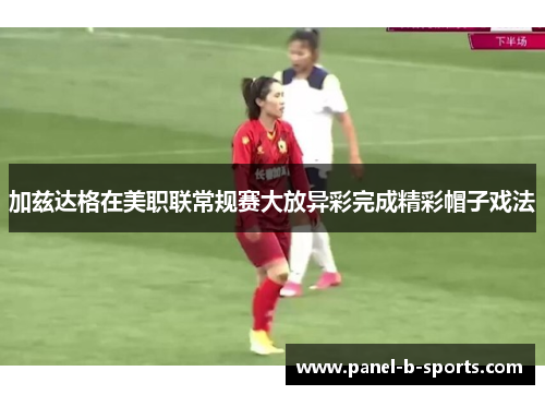 加兹达格在美职联常规赛大放异彩完成精彩帽子戏法